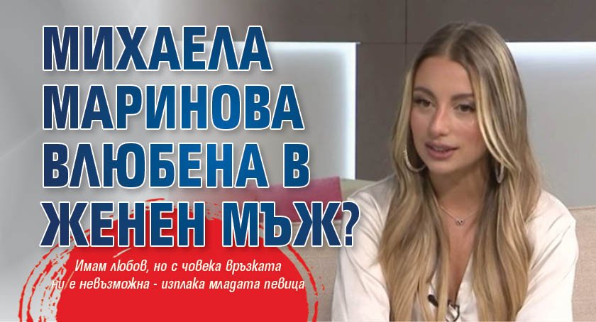 Михаела Маринова влюбена в женен мъж?