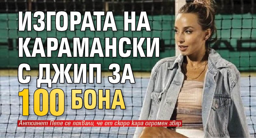 Изгората на Карамански с джип за 100 бона