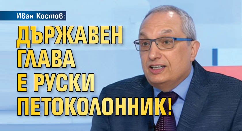 Иван Костов: Държавен глава е руски петоколонник!