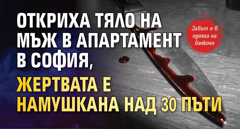 Откриха тяло на мъж в апартамент в София, жертвата е намушкана над 30 пъти