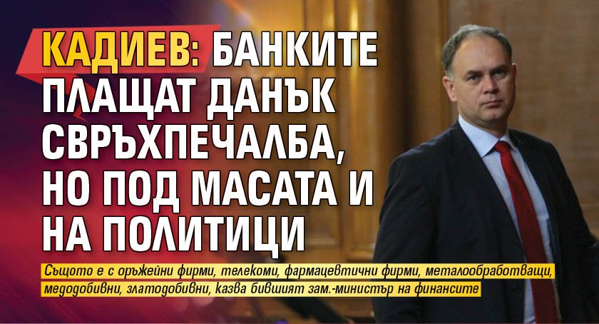 Кадиев: Банките плащат данък свръхпечалба, но под масата и на политици