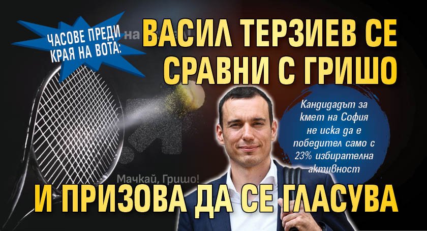 Часове преди края на вота: Васил Терзиев се сравни с Гришо и призова да се гласува