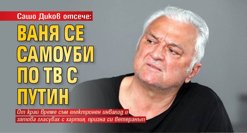Сашо Диков отсече: Ваня се самоуби по ТВ с Путин