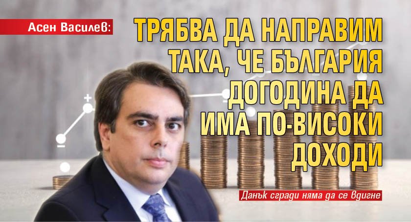 Асен Василев: Трябва да направим така, че България догодина да има по-високи доходи