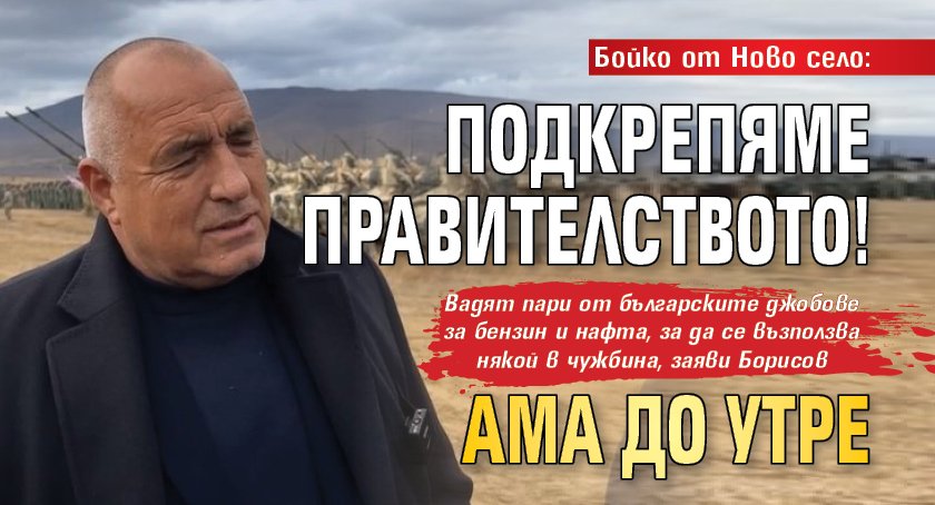 Бойко от Ново село: Подкрепяме правителството! Ама до утре
