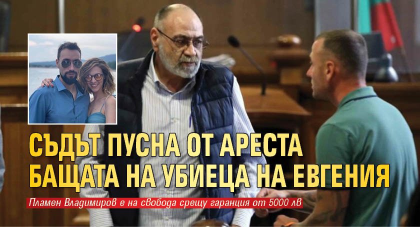 Съдът пусна от ареста бащата на убиеца на Евгения