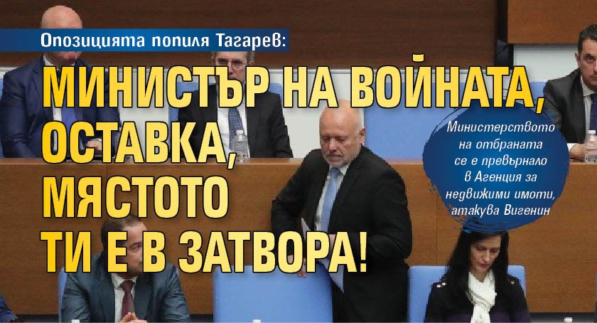 Опозицията попиля Тагарев: Министър на войната, оставка, мястото ти е в затвора!