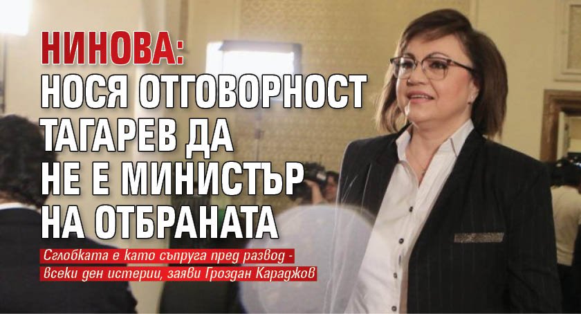 Нинова: Нося отговорност Тагарев да не е министър на отбраната