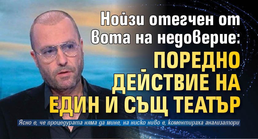 Нойзи отегчен от вота на недоверие: Поредно действие на един и същ театър