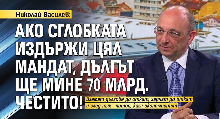 Николай Василев: Ако сглобката издържи цял мандат, дългът ще мине 70 млрд. Честито!