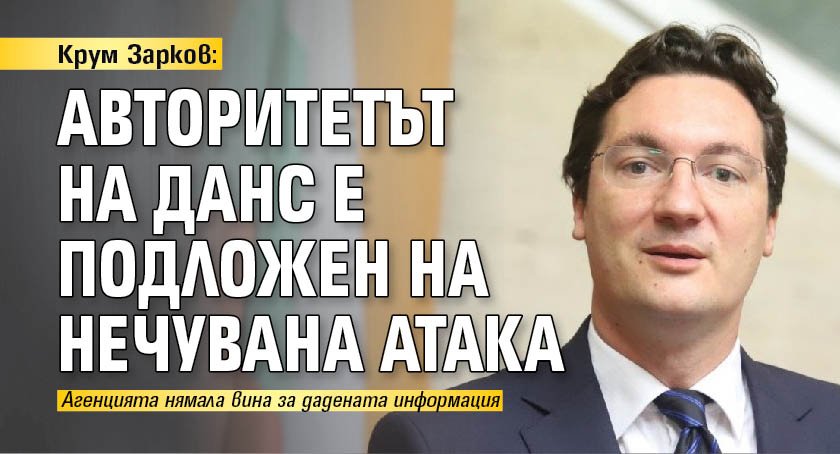 Крум Зарков: Авторитетът на ДАНС е подложен на нечувана атака