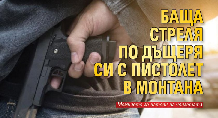 Баща стреля с пистолет по дъщеря си в Монтана