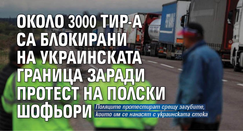 Около 3000 ТИР-а са блокирани на украинската граница заради протест на полски шофьори