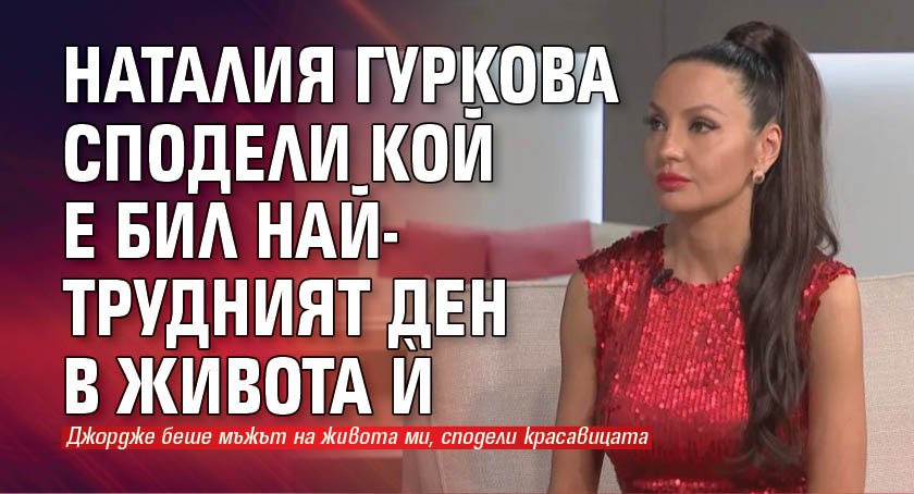 Наталия Гуркова сподели кой е бил най-трудният ден в живота ѝ