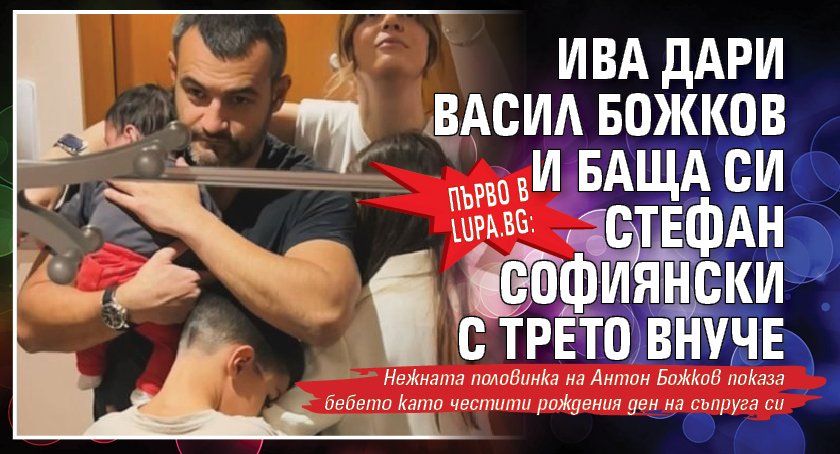 Първо в Lupa.bg: Ива дари Васил Божков и баща си Стефан Софиянски с трето внуче