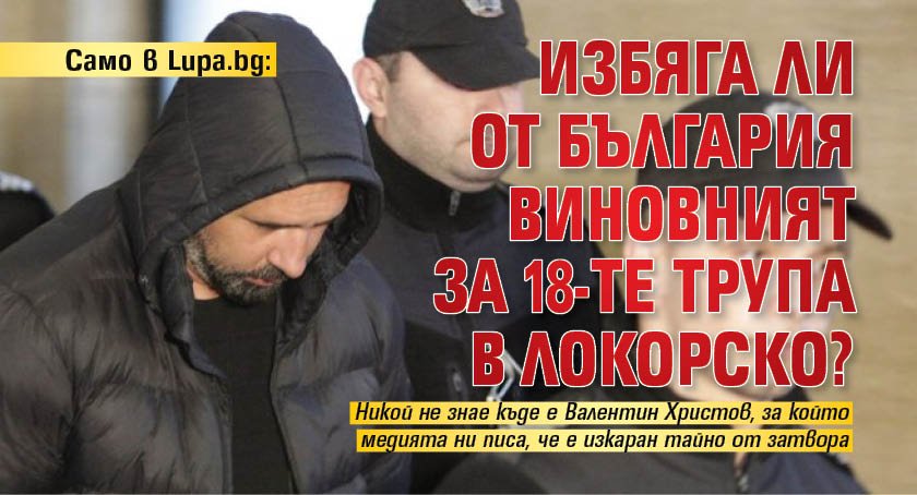 Само в Lupa.bg: Избяга ли от България виновният за 18-те трупа в Локорско?
