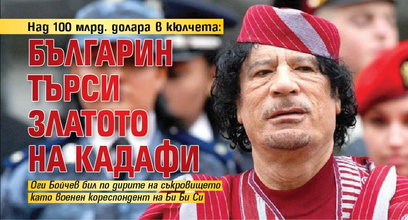 Над 100 млрд. долара в кюлчета: Българин търси златото на Кадафи