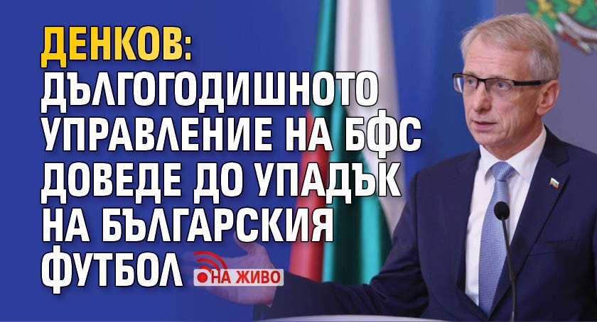 Денков: Дългогодишното управление на БФС доведе до упадък на българския футбол (НА ЖИВО)