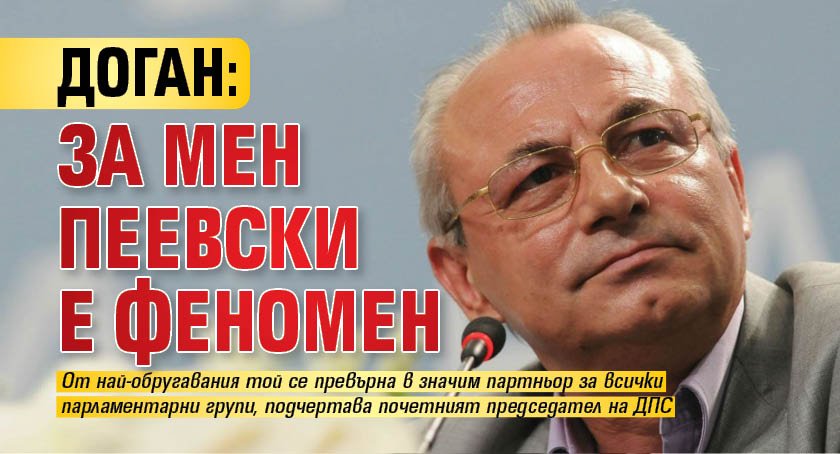 Доган: За мен Пеевски е феномен