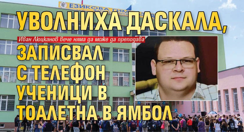 Уволниха даскала, записвал с телефон ученици в тоалетна в Ямбол