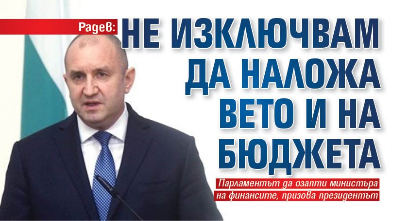 Радев: Не изключвам да наложа вето и на бюджета