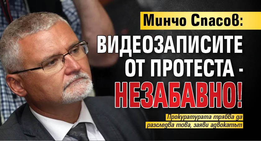 Минчо Спасов: Видеозаписите от протеста - незабавно!