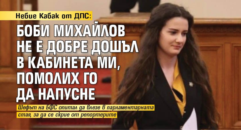 Небие Кабак от ДПС: Боби Михайлов не е добре дошъл в кабинета ми, помолих го да напусне