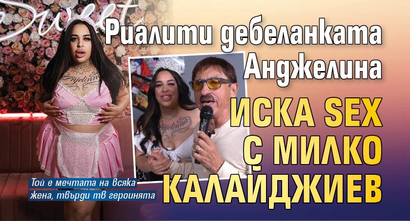 Риалити дебеланката Анджелина иска SEX с Милко Калайджиев