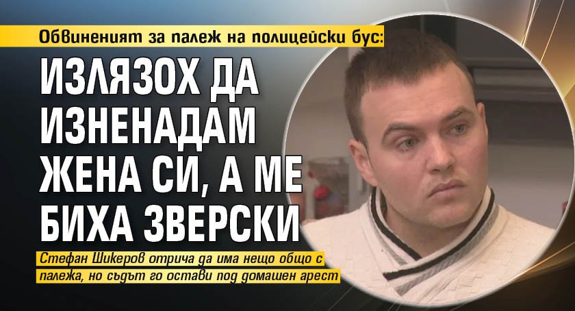 Обвиненият за палеж на полицейски бус: Излязох да изненадам жена си, а ме биха зверски