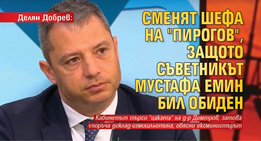 Делян Добрев: Сменят шефа на "Пирогов", защото съветникът Мустафа Емин бил обиден