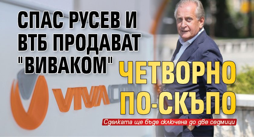 Спас Русев и ВТБ продават "Виваком" четворно по-скъпо