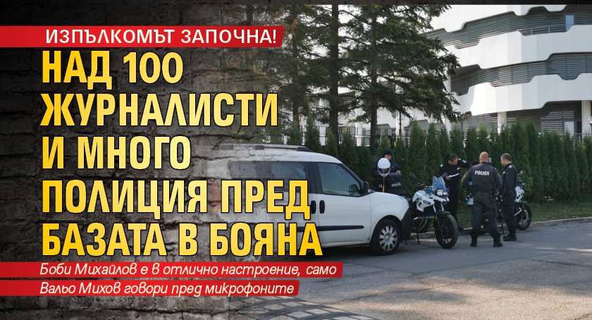 ИЗПЪЛКОМЪТ ЗАПОЧНА! Над 100 журналисти и много полиция пред базата в Бояна