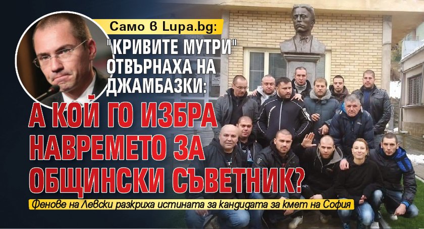 Само в Lupa.bg: "Кривите мутри" отвърнаха на Джамбазки: А кой го избра навремето за общински съветник?