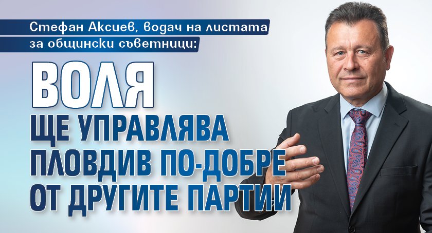 Стефан Аксиев, водач на листата за общински съветници: ВОЛЯ ще управлява Пловдив по-добре от другите партии