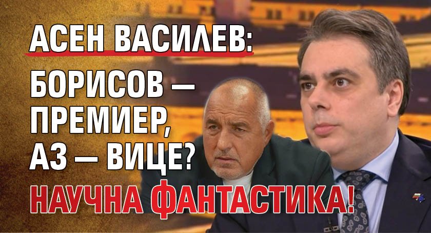 Асен Василев: Борисов — премиер, аз — вице? Научна фантастика!