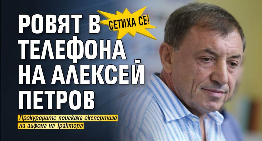 Сетиха се! Ровят в телефона на Алексей Петров