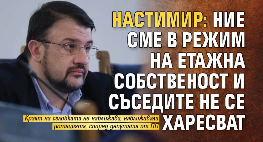 Настимир: Ние сме в режим на етажна собственост и съседите не се харесват