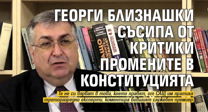 Георги Близнашки съсипа от критики промените в Конституцията