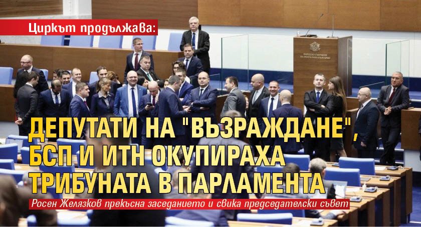 Циркът продължава: Депутати на "Възраждане", БСП и ИТН окупираха трибуната в парламента