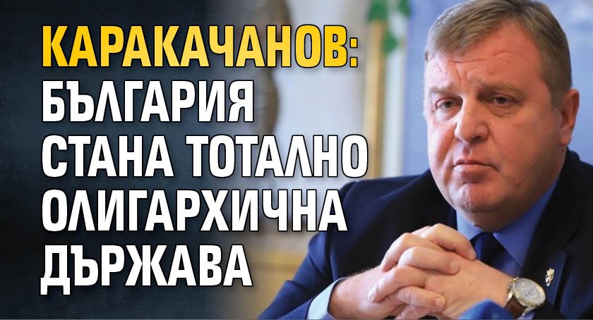 Каракачанов: България стана тотално олигархична държава