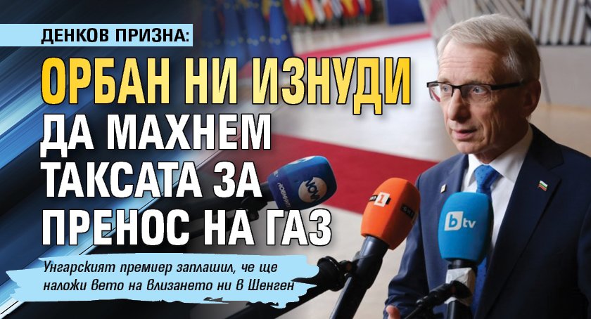 Денков призна: Орбан ни изнуди да махнем таксата за пренос на газ 