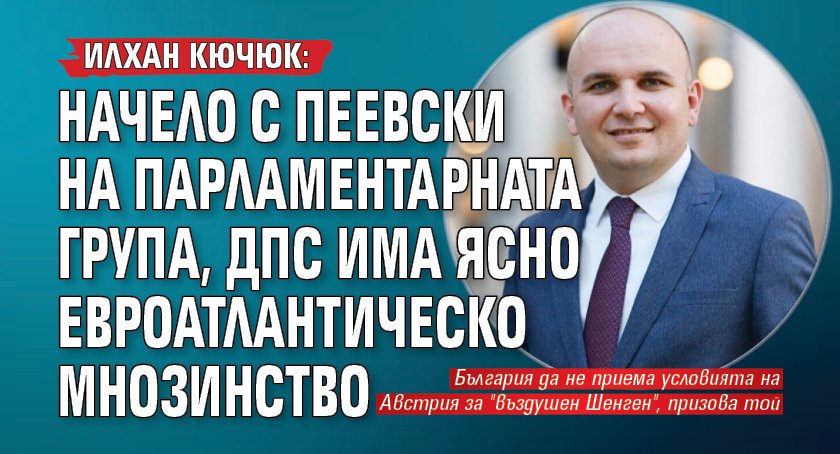 Илхан Кючюк: Начело с Пеевски на парламентарната група, ДПС има ясно евроатлантическо мнозинство