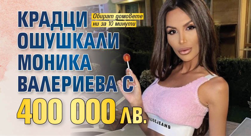 Крадци ошушкали Моника Валериева с 400 000 лв. 