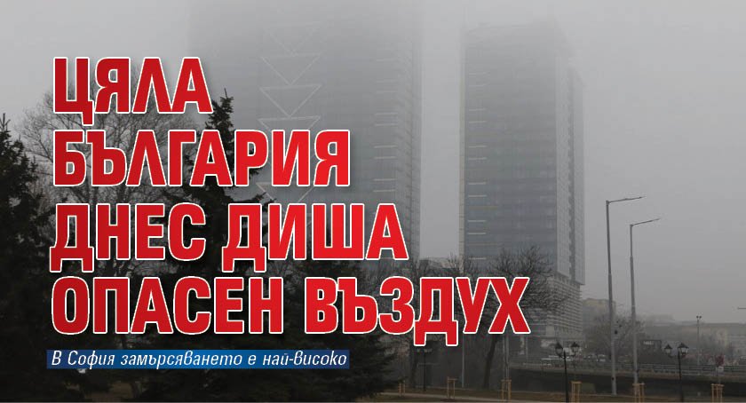 Цяла България днес диша опасен въздух 