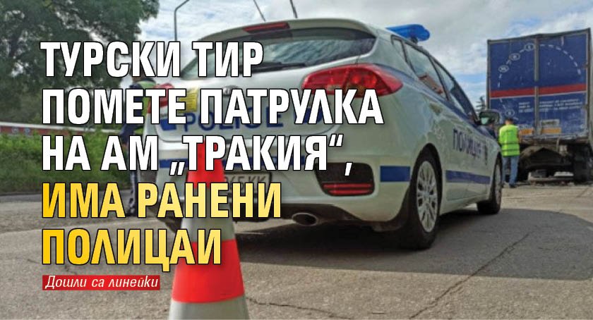 Турски ТИР помете патрулка на АМ „Тракия“, има ранени полицаи