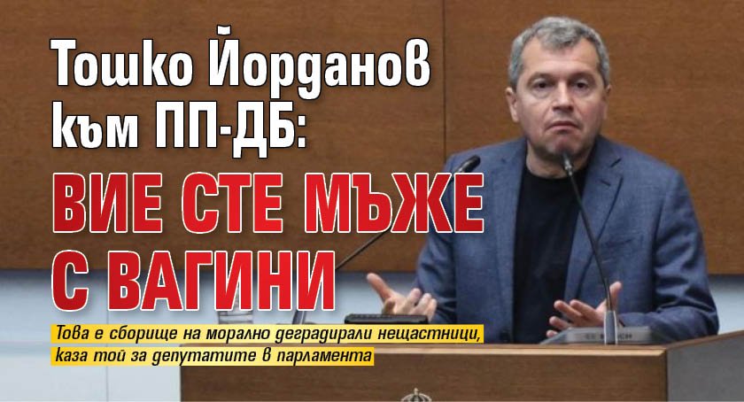 Тошко Йорданов към ПП-ДБ: Вие сте мъже с вагини 