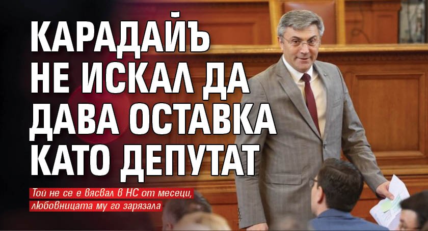 Само в Lupa.bg: Карадайъ не искал да дава оставка като депутат 