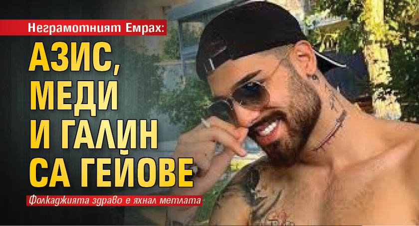 Неграмотният Емрах: Азис, Меди и Галин са гейове