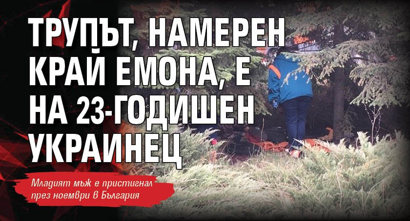Трупът, намерен край Емона, е на 23-годишен украинец