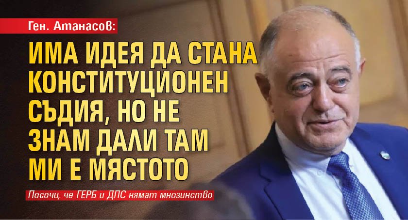 Ген. Атанасов: Има идея да стана конституционен съдия,  но не знам дали там ми е мястото